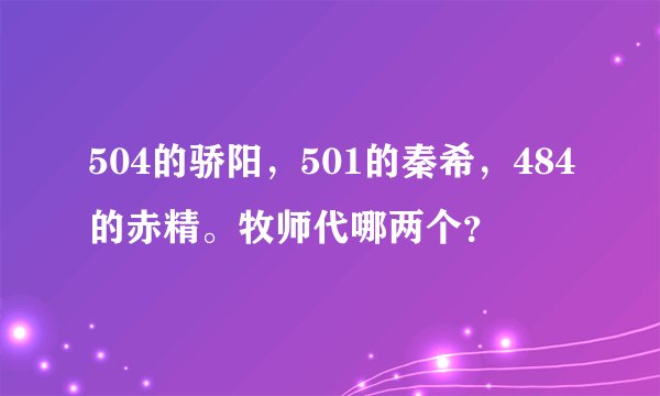 504的骄阳，501的秦希，484的赤精。牧师代哪两个？