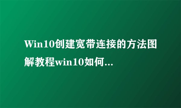 Win10创建宽带连接的方法图解教程win10如何创建宽带连接
