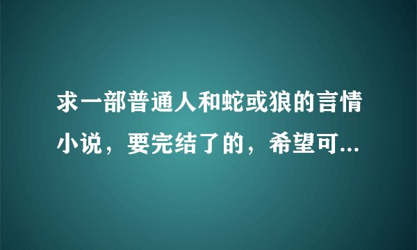 求一部普通人和蛇或狼的言情小说，要完结了的，希望可以多回答几部。
