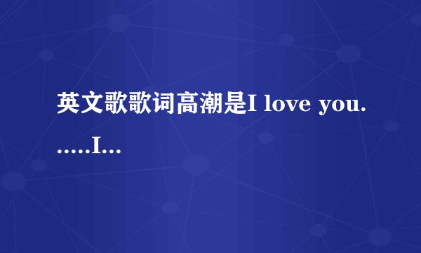 英文歌歌词高潮是I love you......I need you,oh my life,in my heart,you my friend