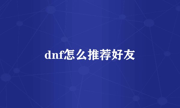 dnf怎么推荐好友