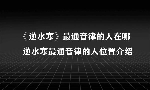 《逆水寒》最通音律的人在哪 逆水寒最通音律的人位置介绍