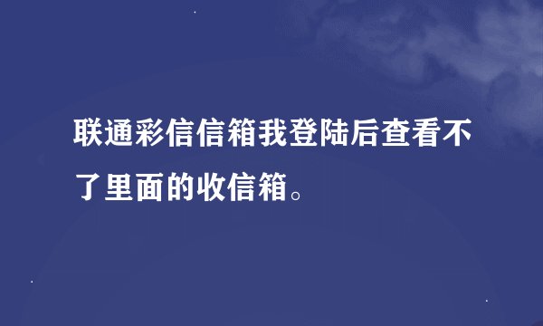 联通彩信信箱我登陆后查看不了里面的收信箱。