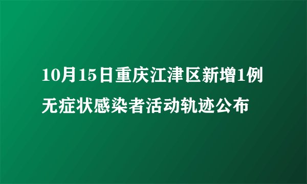 10月15日重庆江津区新增1例无症状感染者活动轨迹公布
