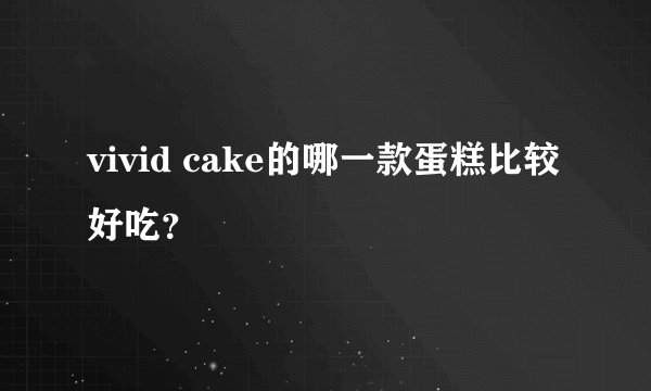 vivid cake的哪一款蛋糕比较好吃？