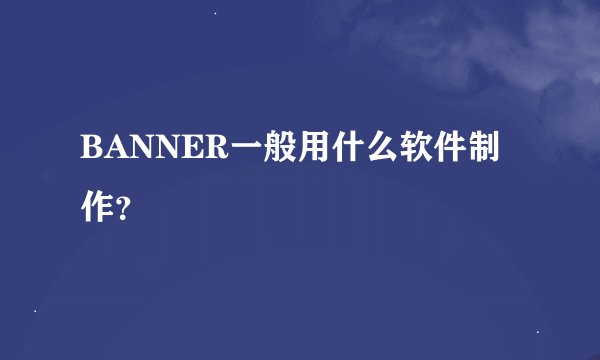 BANNER一般用什么软件制作？