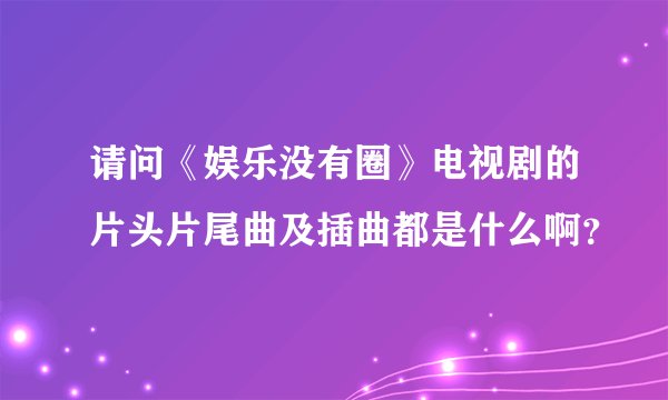请问《娱乐没有圈》电视剧的片头片尾曲及插曲都是什么啊？