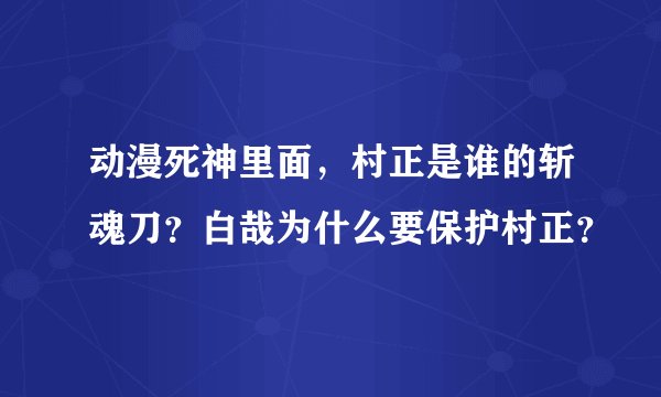 动漫死神里面,村正是谁的斩魂刀?白哉为什么要保护村正?
