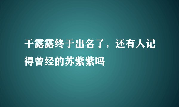 干露露终于出名了，还有人记得曾经的苏紫紫吗