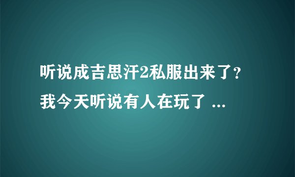 听说成吉思汗2私服出来了？ 我今天听说有人在玩了 是真的？