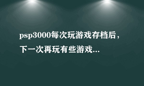psp3000每次玩游戏存档后，下一次再玩有些游戏就是存档损坏，为什么啊？像天神乱漫，little