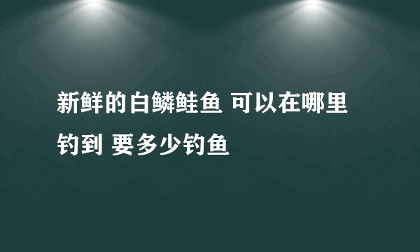 新鲜的白鳞鲑鱼 可以在哪里钓到 要多少钓鱼