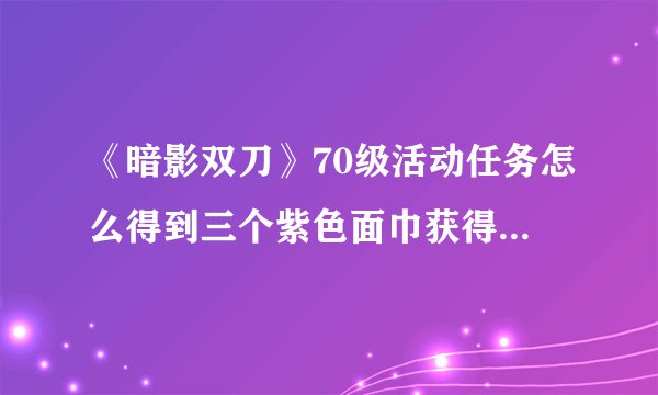 《暗影双刀》70级活动任务怎么得到三个紫色面巾获得秘密卷轴?