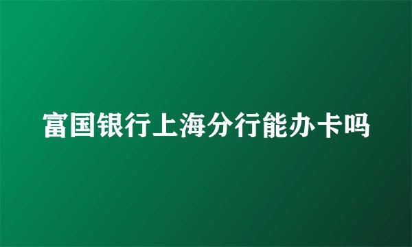 富国银行上海分行能办卡吗