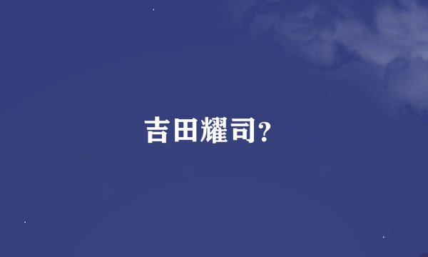 吉田耀司？
