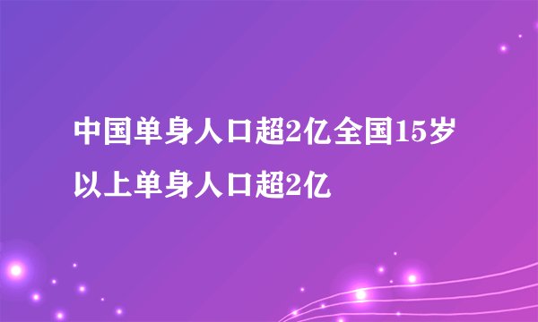中国单身人口超2亿全国15岁以上单身人口超2亿