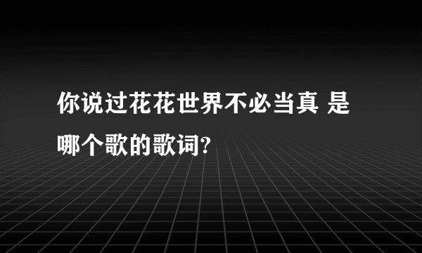 你说过花花世界不必当真 是哪个歌的歌词?