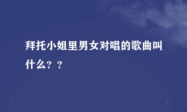 拜托小姐里男女对唱的歌曲叫什么？？