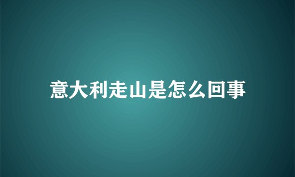 意大利走山是怎么回事