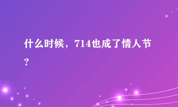 什么时候，714也成了情人节？