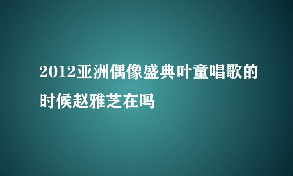 2012亚洲偶像盛典叶童唱歌的时候赵雅芝在吗