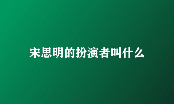 宋思明的扮演者叫什么