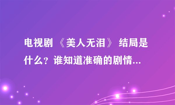 电视剧 《美人无泪》 结局是什么？谁知道准确的剧情?主要几个人物都有谁死了?请具体说明!剧透乱说的免进!
