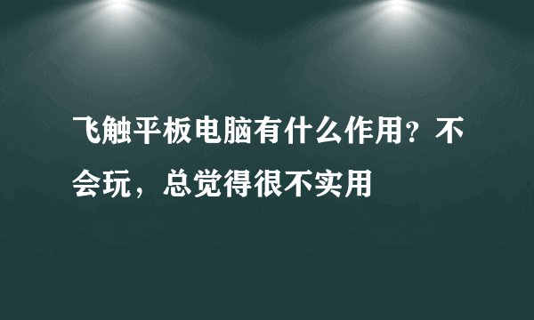 飞触平板电脑有什么作用？不会玩，总觉得很不实用