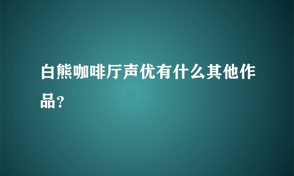 白熊咖啡厅声优有什么其他作品？