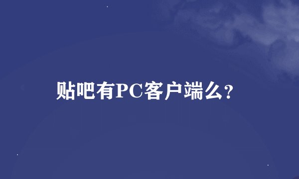 贴吧有PC客户端么？