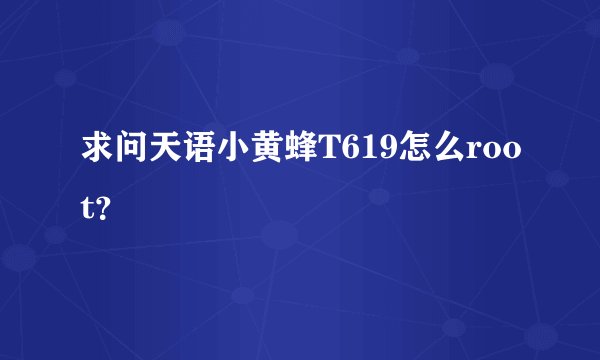 求问天语小黄蜂T619怎么root？