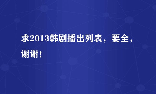 求2013韩剧播出列表，要全，谢谢！