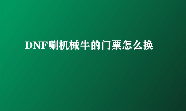 DNF唰机械牛的门票怎么换