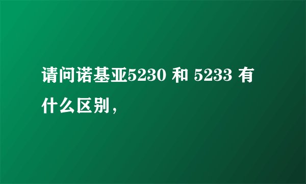 请问诺基亚5230 和 5233 有什么区别，