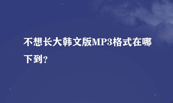 不想长大韩文版MP3格式在哪下到?