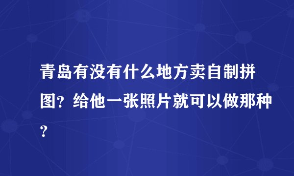 青岛有没有什么地方卖自制拼图？给他一张照片就可以做那种？