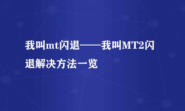 我叫mt闪退——我叫MT2闪退解决方法一览