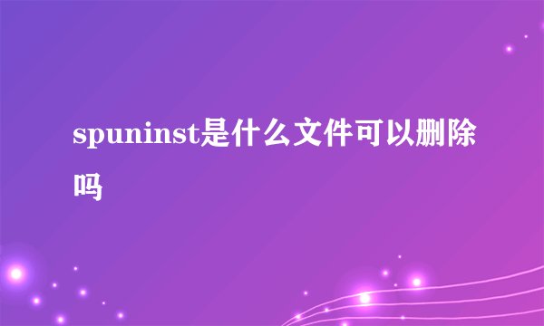 spuninst是什么文件可以删除吗