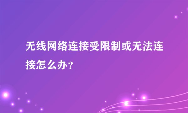 无线网络连接受限制或无法连接怎么办？