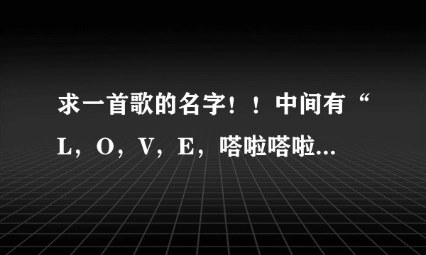 求一首歌的名字！！中间有“L，O，V，E，嗒啦嗒啦嗒啦嗒嗒。”