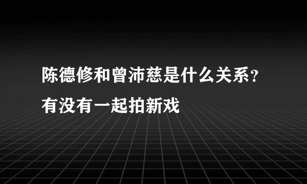 陈德修和曾沛慈是什么关系？有没有一起拍新戏