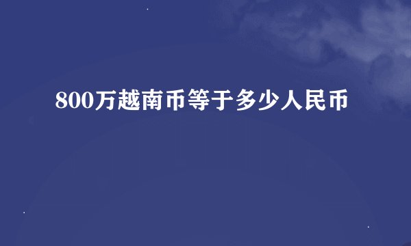 800万越南币等于多少人民币