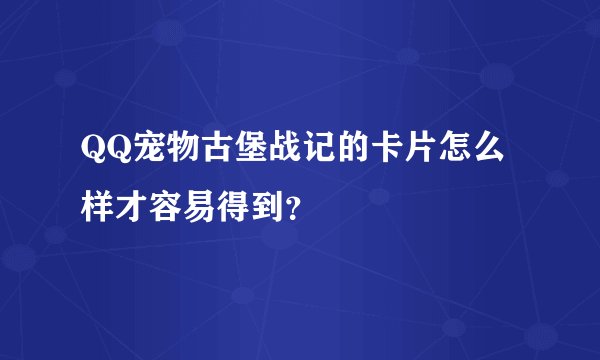 QQ宠物古堡战记的卡片怎么样才容易得到？