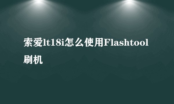 索爱lt18i怎么使用Flashtool刷机