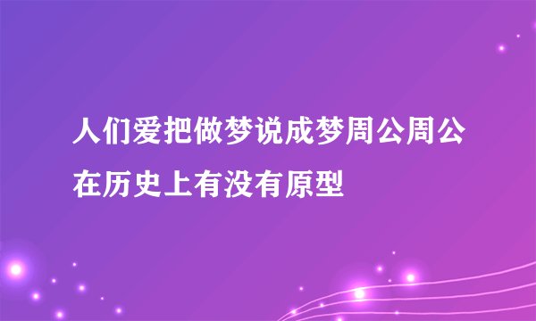 人们爱把做梦说成梦周公周公在历史上有没有原型