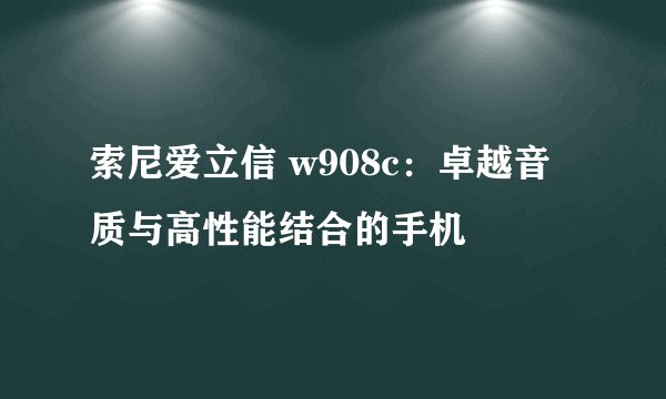 索尼爱立信 w908c:卓越音质与高性能结合的手机