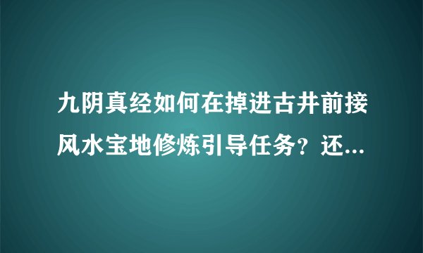 九阴真经如何在掉进古井前接风水宝地修炼引导任务？还有得青铜钥匙！！！