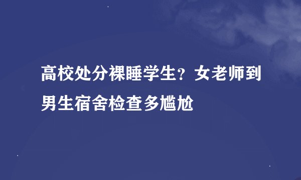 高校处分裸睡学生？女老师到男生宿舍检查多尴尬