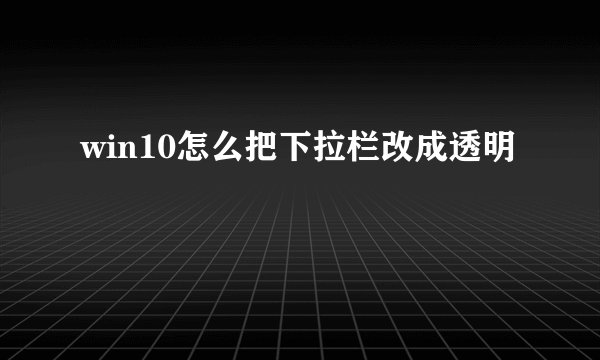 win10怎么把下拉栏改成透明