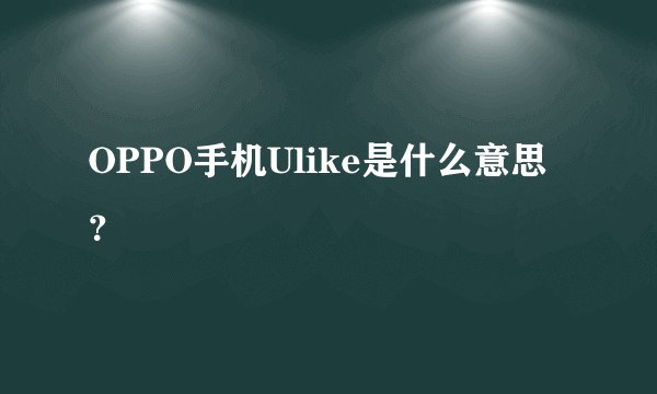 OPPO手机Ulike是什么意思？